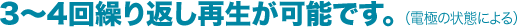 3~4回繰り返し再生が可能です。 (電極の状態による)